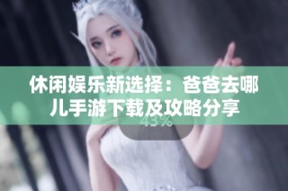休闲娱乐新选择：爸爸去哪儿手游下载及攻略分享