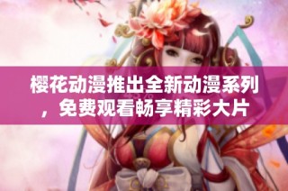 樱花动漫推出全新动漫系列，免费观看畅享精彩大片