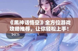 《黑神话悟空》全方位游戏攻略推荐，让你轻松上手！