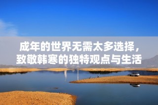 成年的世界无需太多选择，致敬韩寒的独特观点与生活哲学