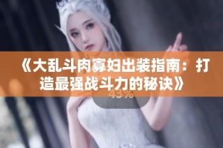 《大乱斗肉寡妇出装指南：打造最强战斗力的秘诀》