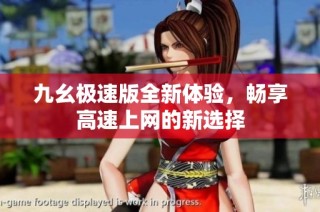 九幺极速版全新体验，畅享高速上网的新选择