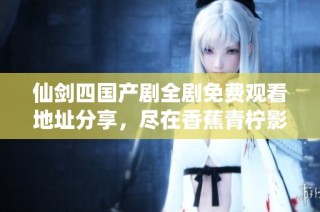 仙剑四国产剧全剧免费观看地址分享，尽在香蕉青柠影院