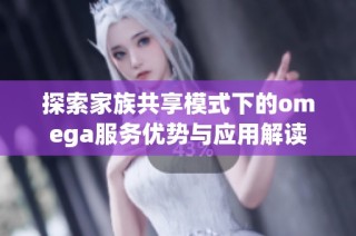 探索家族共享模式下的omega服务优势与应用解读