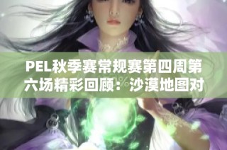 PEL秋季赛常规赛第四周第六场精彩回顾：沙漠地图对决