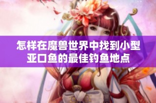 怎样在魔兽世界中找到小型亚口鱼的最佳钓鱼地点