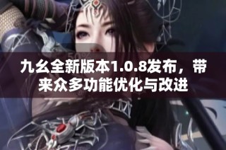 九幺全新版本1.0.8发布，带来众多功能优化与改进