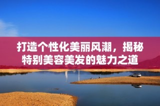打造个性化美丽风潮，揭秘特别美容美发的魅力之道
