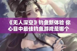 《无人深空》钓鱼新体验 你心目中最佳钓鱼游戏是哪个