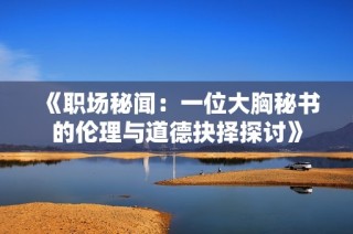 《职场秘闻：一位大胸秘书的伦理与道德抉择探讨》
