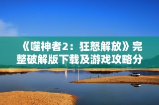 《噬神者2：狂怒解放》完整破解版下载及游戏攻略分享
