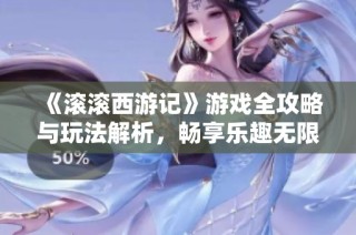 《滚滚西游记》游戏全攻略与玩法解析，畅享乐趣无限