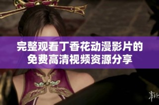 完整观看丁香花动漫影片的免费高清视频资源分享