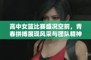 高中女篮比赛盛况空前，青春拼搏展现风采与团队精神