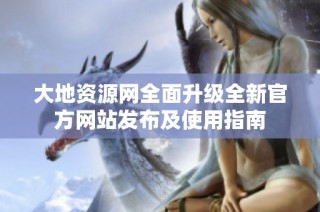 大地资源网全面升级全新官方网站发布及使用指南