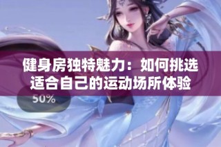 健身房独特魅力：如何挑选适合自己的运动场所体验