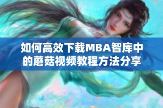 如何高效下载MBA智库中的蘑菇视频教程方法分享