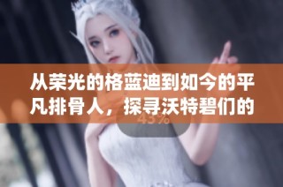 从荣光的格蓝迪到如今的平凡排骨人，探寻沃特碧们的Colg之路