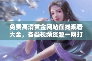 免费高清黄金网站在线观看大全，各类视频资源一网打尽