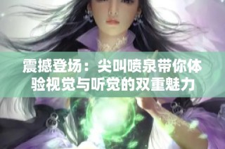震撼登场：尖叫喷泉带你体验视觉与听觉的双重魅力