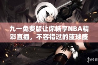 九一免费版让你畅享NBA精彩直播，不容错过的篮球盛宴
