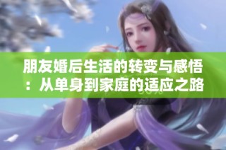 朋友婚后生活的转变与感悟：从单身到家庭的适应之路
