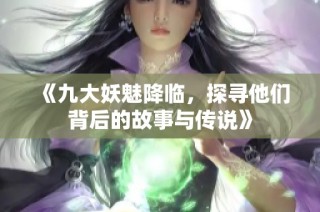 《九大妖魅降临，探寻他们背后的故事与传说》