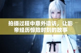 拍摄过程中意外造访，让影帝经历惊险时刻的故事