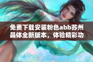 免费下载安装粉色abb苏州晶体全新版本，体验精彩功能！