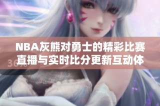 NBA灰熊对勇士的精彩比赛直播与实时比分更新互动体验