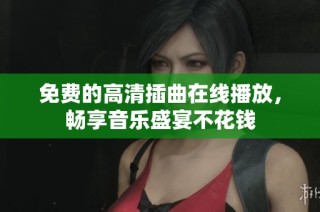免费的高清插曲在线播放，畅享音乐盛宴不花钱