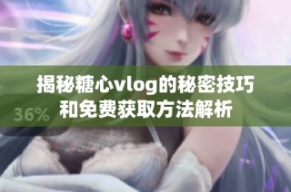 揭秘糖心vlog的秘密技巧和免费获取方法解析