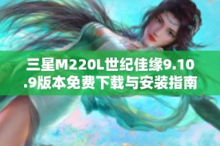 三星M220L世纪佳缘9.10.9版本免费下载与安装指南