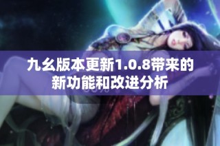 九幺版本更新1.0.8带来的新功能和改进分析