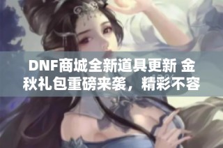 DNF商城全新道具更新 金秋礼包重磅来袭，精彩不容错过
