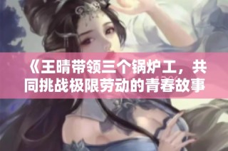 《王晴带领三个锅炉工，共同挑战极限劳动的青春故事》