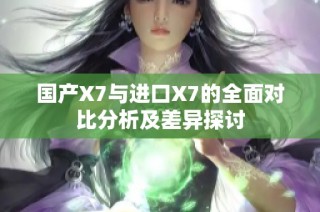 国产X7与进口X7的全面对比分析及差异探讨
