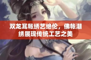 双龙耳帐绣艺绝伦，佛帐潮绣展现传统工艺之美