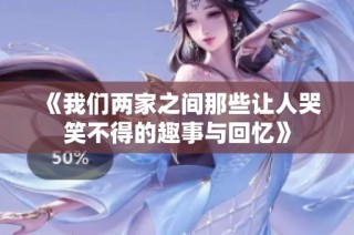 《我们两家之间那些让人哭笑不得的趣事与回忆》