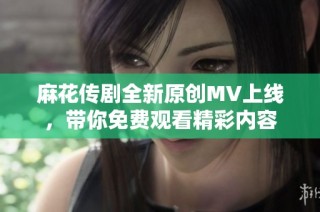 麻花传剧全新原创MV上线，带你免费观看精彩内容