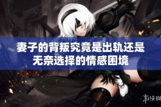 妻子的背叛究竟是出轨还是无奈选择的情感困境