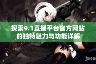 探索9.1直播平台官方网站的独特魅力与功能详解