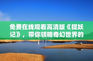 免费在线观看高清版《捉妖记》，带你领略奇幻世界的冒险之旅