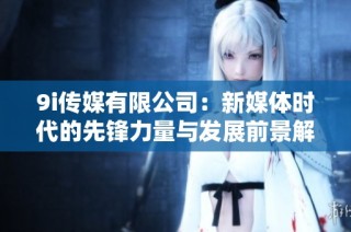 9i传媒有限公司：新媒体时代的先锋力量与发展前景解析