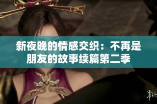 新夜晚的情感交织：不再是朋友的故事续篇第二季