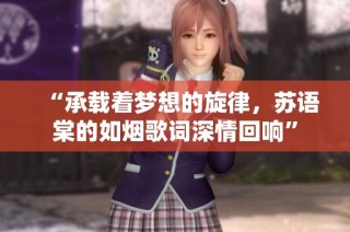 “承载着梦想的旋律，苏语棠的如烟歌词深情回响”