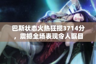 巴斯状态火热狂揽3714分，震撼全场表现令人瞩目