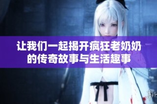 让我们一起揭开疯狂老奶奶的传奇故事与生活趣事