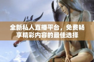 全新私人直播平台，免费畅享精彩内容的最佳选择