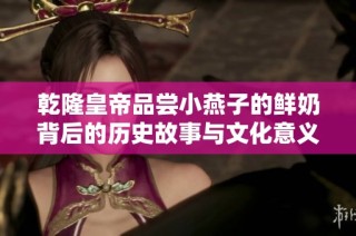乾隆皇帝品尝小燕子的鲜奶背后的历史故事与文化意义